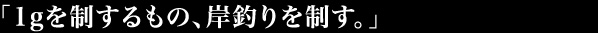 「1gを制するもの、岸釣りを制す。」