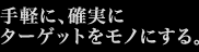 手軽に、確実に ターゲットをモノにする。